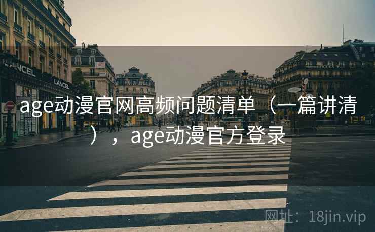 age动漫官网高频问题清单（一篇讲清），age动漫官方登录
