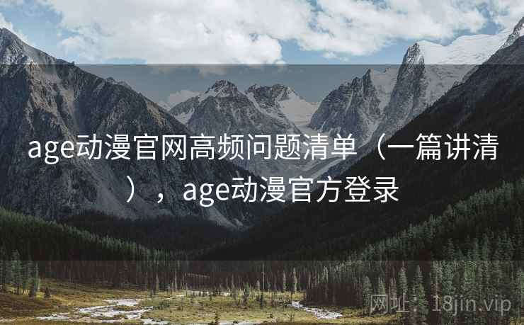 age动漫官网高频问题清单（一篇讲清），age动漫官方登录