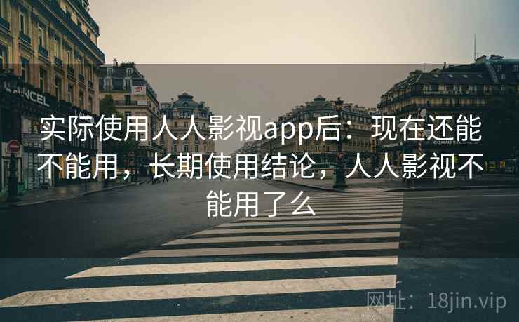 实际使用人人影视app后：现在还能不能用，长期使用结论，人人影视不能用了么