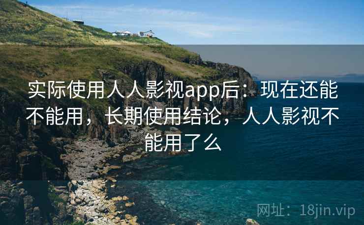 实际使用人人影视app后：现在还能不能用，长期使用结论，人人影视不能用了么