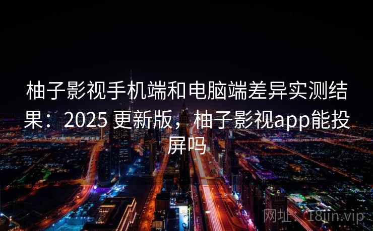柚子影视手机端和电脑端差异实测结果:2025 更新版,柚子影视app能投屏吗 柚子影视手机端和电脑端差异实测结果:2025 更新版,柚子影视app能投屏吗