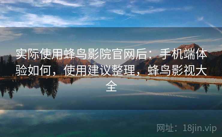 实际使用蜂鸟影院官网后:手机端体验如何,使用建议整理,蜂鸟影视大全 实际使用蜂鸟影院官网后:手机端体验如何,使用建议整理,蜂鸟影视大全