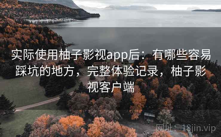 实际使用柚子影视app后：有哪些容易踩坑的地方，完整体验记录，柚子影视客户端