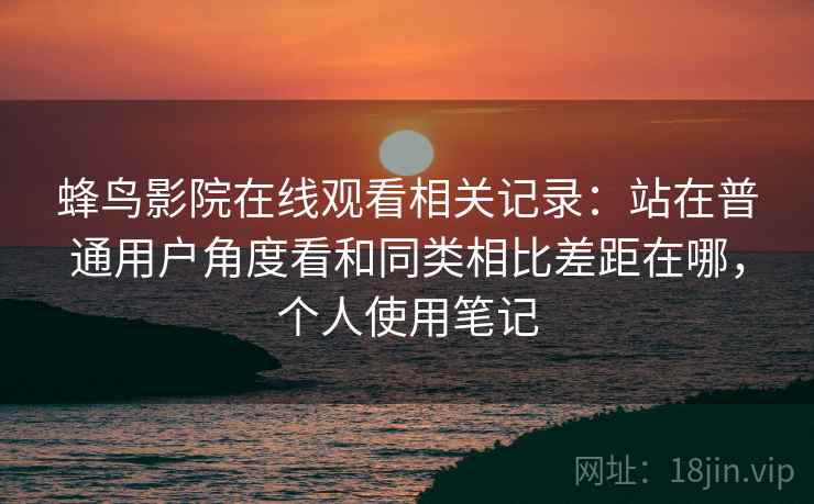 蜂鸟影院在线观看相关记录：站在普通用户角度看和同类相比差距在哪，个人使用笔记