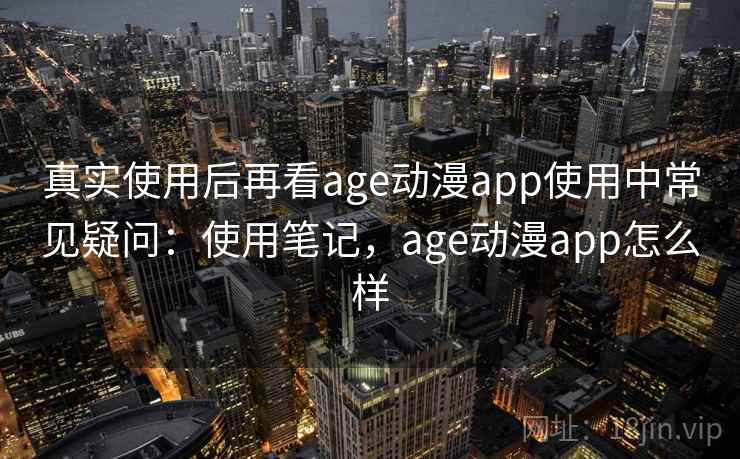 真实使用后再看age动漫app使用中常见疑问：使用笔记，age动漫app怎么样
