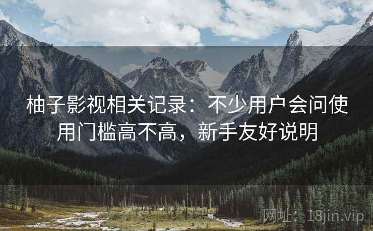 柚子影视相关记录:不少用户会问使用门槛高不高,新手友好说明 柚子影视相关记录:不少用户会问使用门槛高不高,新手友好说明