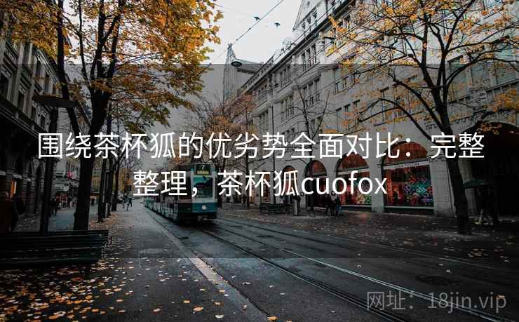 围绕茶杯狐的优劣势全面对比：完整整理，茶杯狐cuofox