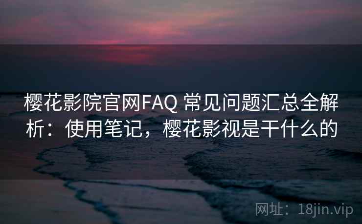 樱花影院官网FAQ 常见问题汇总全解析:使用笔记,樱花影视是干什么的 樱花影院官网FAQ 常见问题汇总全解析:使用笔记,樱花影视是干什么的