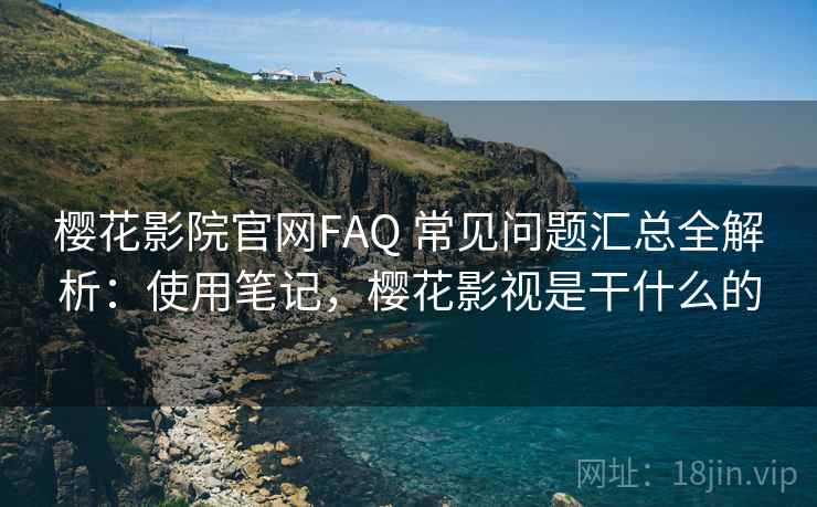樱花影院官网FAQ 常见问题汇总全解析:使用笔记,樱花影视是干什么的 樱花影院官网FAQ 常见问题汇总全解析:使用笔记,樱花影视是干什么的