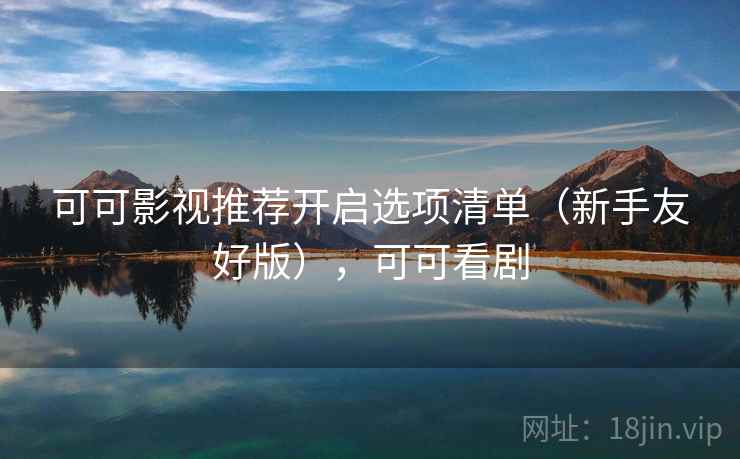 可可影视推荐开启选项清单（新手友好版），可可看剧