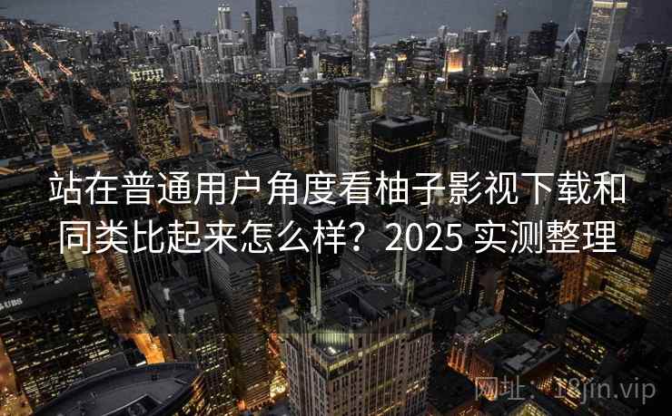 站在普通用户角度看柚子影视下载和同类比起来怎么样?2025 实测整理 站在普通用户角度看柚子影视下载和同类比起来怎么样?2025 实测整理