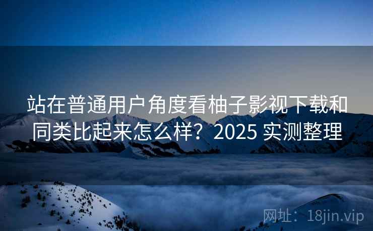 站在普通用户角度看柚子影视下载和同类比起来怎么样?2025 实测整理 站在普通用户角度看柚子影视下载和同类比起来怎么样?2025 实测整理