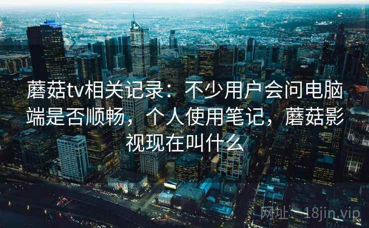 蘑菇tv相关记录:不少用户会问电脑端是否顺畅,个人使用笔记,蘑菇影视现在叫什么 蘑菇tv相关记录:不少用户会问电脑端是否顺畅,个人使用笔记,蘑菇影视现在叫什么