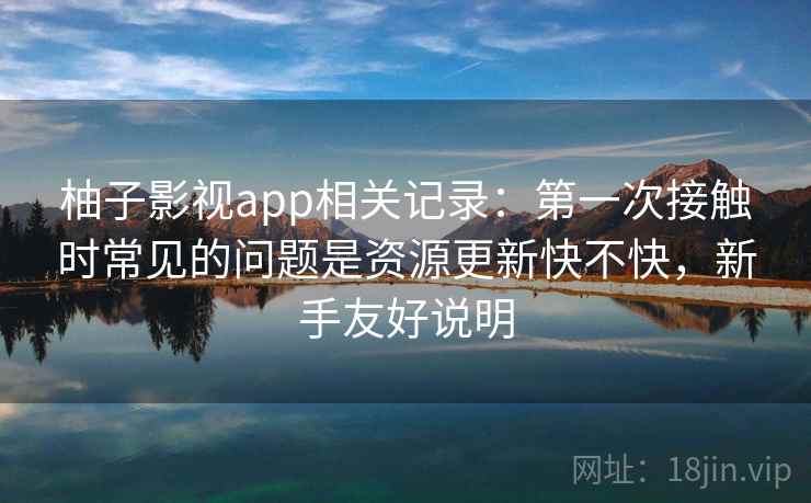 柚子影视app相关记录:第一次接触时常见的问题是资源更新快不快,新手友好说明 柚子影视app相关记录:第一次接触时常见的问题是资源更新快不快,新手友好说明