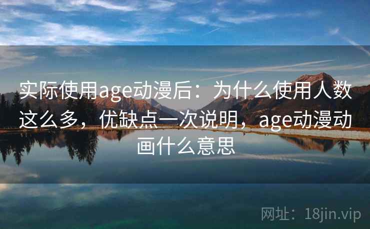 实际使用age动漫后：为什么使用人数这么多，优缺点一次说明，age动漫动画什么意思