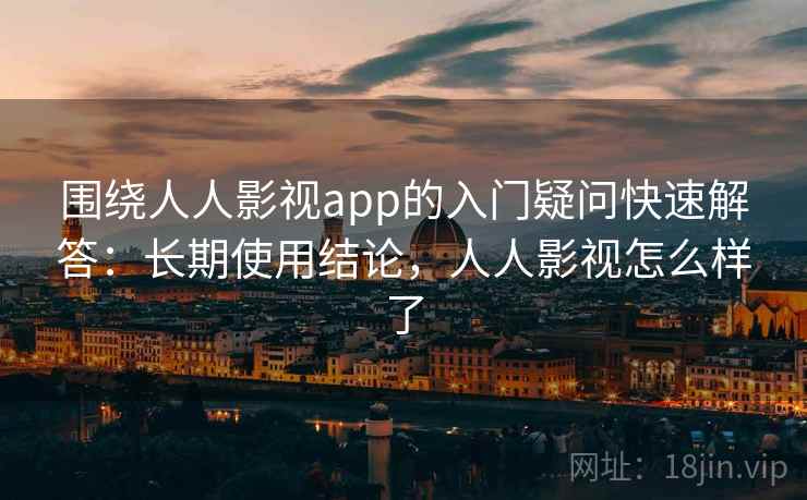围绕人人影视app的入门疑问快速解答:长期使用结论,人人影视怎么样了 围绕人人影视app的入门疑问快速解答:长期使用结论,人人影视怎么样了