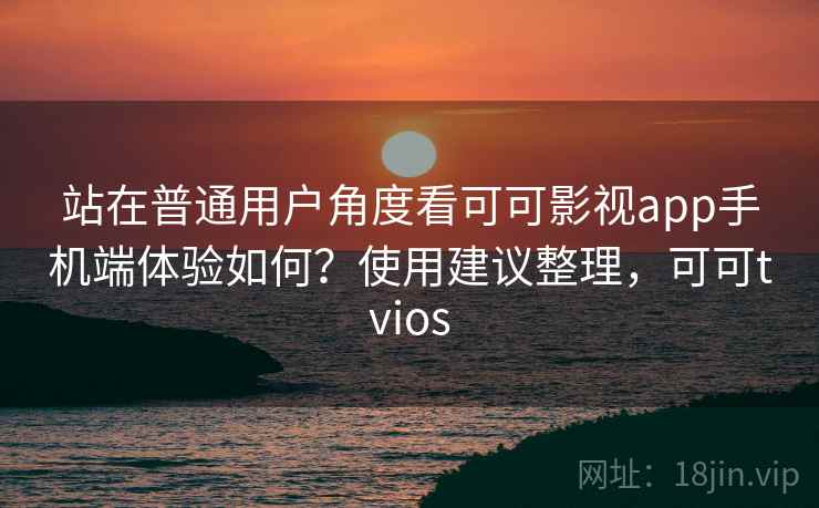 站在普通用户角度看可可影视app手机端体验如何?使用建议整理,可可tvios 站在普通用户角度看可可影视app手机端体验如何?使用建议整理,可可tvios