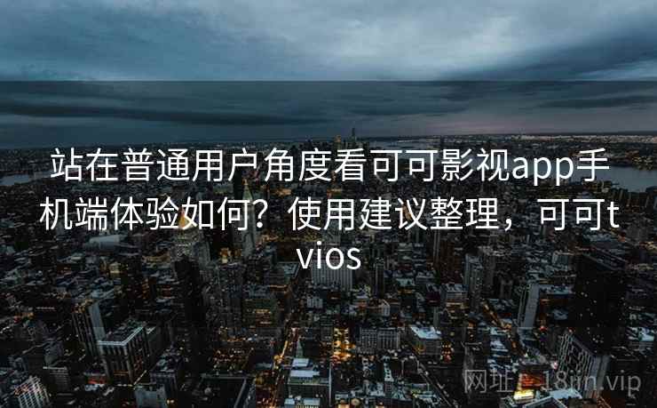 站在普通用户角度看可可影视app手机端体验如何?使用建议整理,可可tvios 站在普通用户角度看可可影视app手机端体验如何?使用建议整理,可可tvios