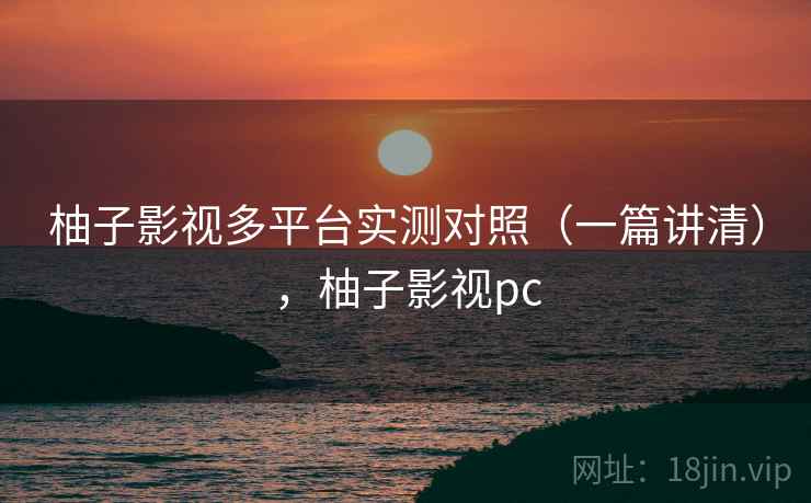 柚子影视多平台实测对照(一篇讲清),柚子影视pc 柚子影视多平台实测对照(一篇讲清),柚子影视pc