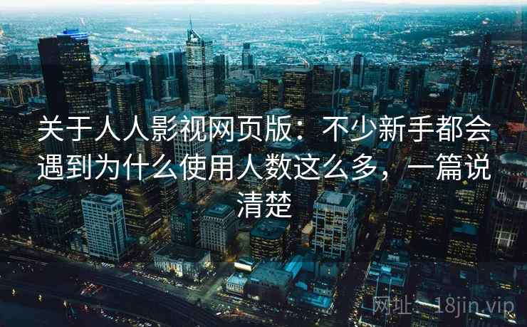 关于人人影视网页版：不少新手都会遇到为什么使用人数这么多，一篇说清楚
