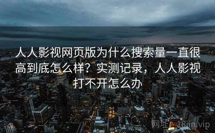 人人影视网页版为什么搜索量一直很高到底怎么样？实测记录，人人影视打不开怎么办
