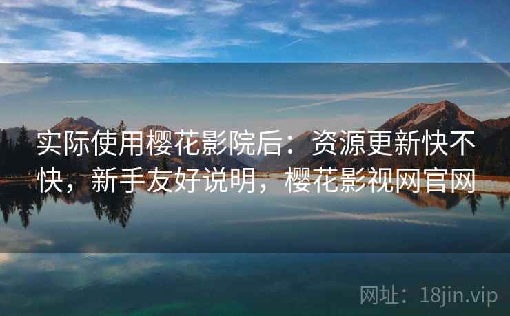 实际使用樱花影院后：资源更新快不快，新手友好说明，樱花影视网官网