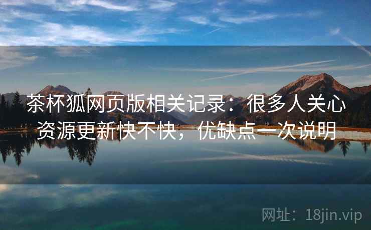 茶杯狐网页版相关记录：很多人关心资源更新快不快，优缺点一次说明