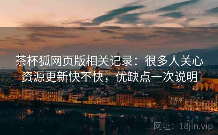 茶杯狐网页版相关记录：很多人关心资源更新快不快，优缺点一次说明