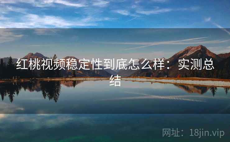 红桃视频稳定性到底怎么样：实测总结