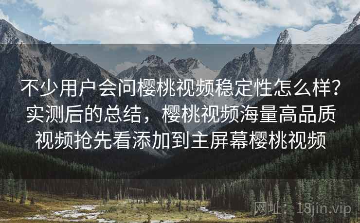 不少用户会问樱桃视频稳定性怎么样？实测后的总结，樱桃视频海量高品质视频抢先看添加到主屏幕樱桃视频
