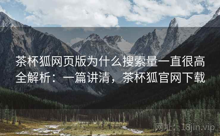 茶杯狐网页版为什么搜索量一直很高全解析：一篇讲清，茶杯狐官网下载