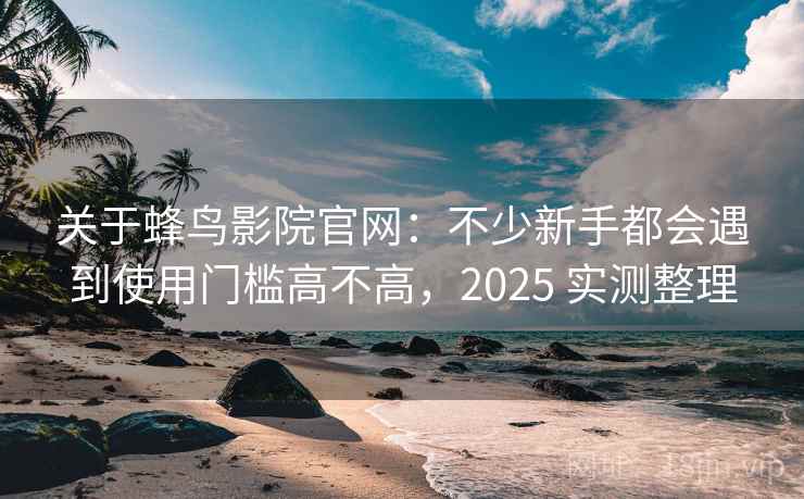 关于蜂鸟影院官网:不少新手都会遇到使用门槛高不高,2025 实测整理 关于蜂鸟影院官网:不少新手都会遇到使用门槛高不高,2025 实测整理