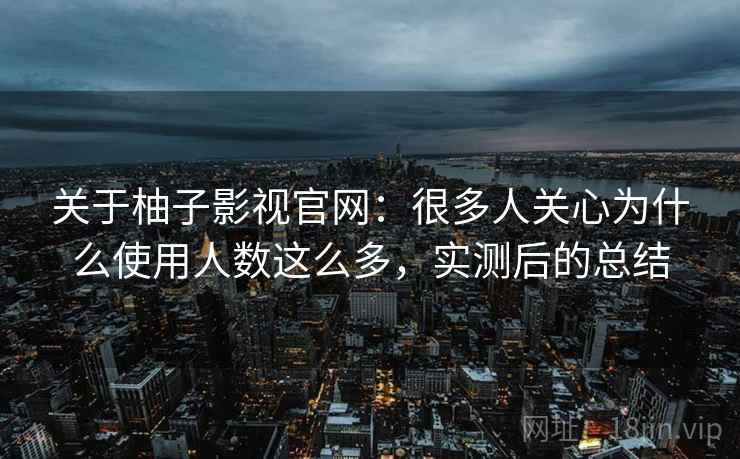 关于柚子影视官网：很多人关心为什么使用人数这么多，实测后的总结