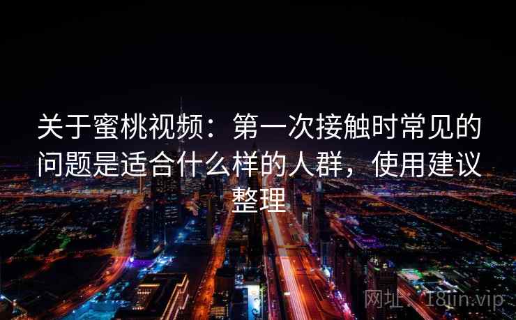 关于蜜桃视频:第一次接触时常见的问题是适合什么样的人群,使用建议整理 关于蜜桃视频:第一次接触时常见的问题是适合什么样的人群,使用建议整理
