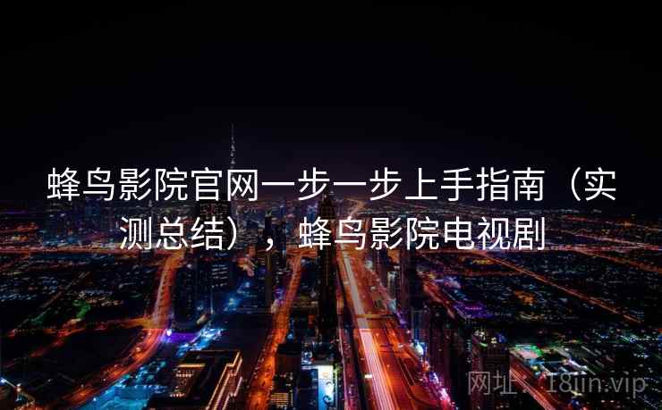 蜂鸟影院官网一步一步上手指南（实测总结），蜂鸟影院电视剧