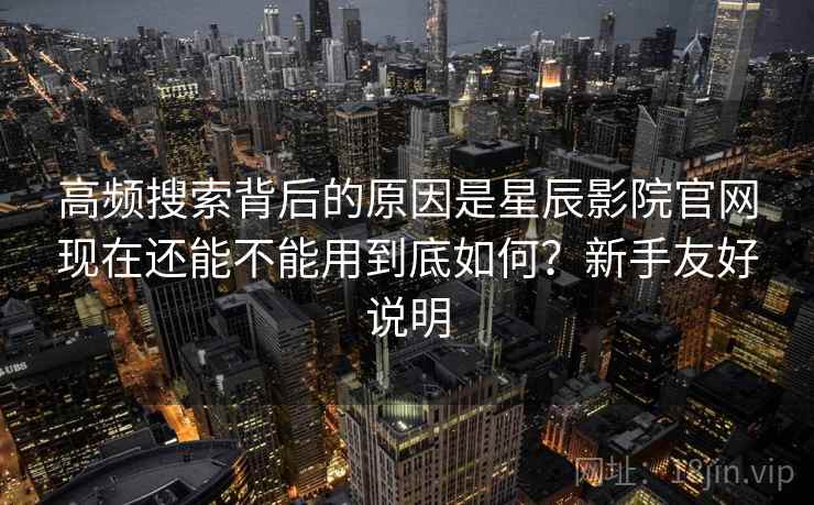 高频搜索背后的原因是星辰影院官网现在还能不能用到底如何?新手友好说明 高频搜索背后的原因是星辰影院官网现在还能不能用到底如何?新手友好说明