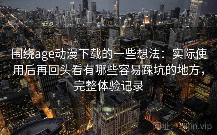 围绕age动漫下载的一些想法:实际使用后再回头看有哪些容易踩坑的地方,完整体验记录 围绕age动漫下载的一些想法:实际使用后再回头看有哪些容易踩坑的地方,完整体验记录