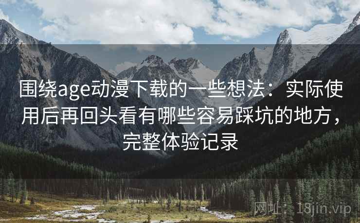 围绕age动漫下载的一些想法:实际使用后再回头看有哪些容易踩坑的地方,完整体验记录 围绕age动漫下载的一些想法:实际使用后再回头看有哪些容易踩坑的地方,完整体验记录