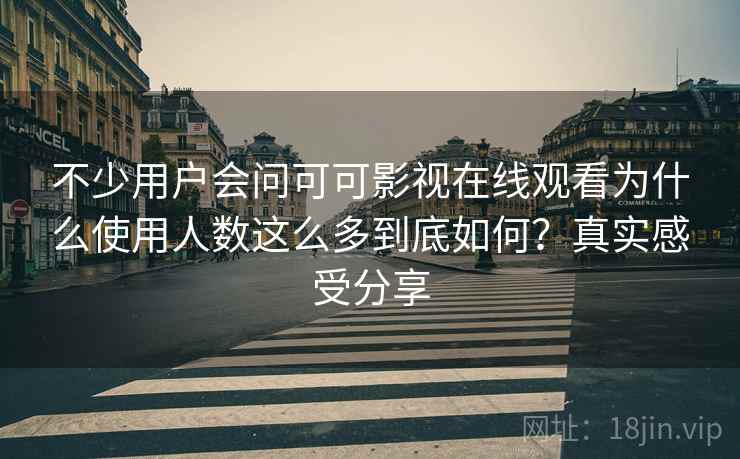 不少用户会问可可影视在线观看为什么使用人数这么多到底如何?真实感受分享 不少用户会问可可影视在线观看为什么使用人数这么多到底如何?真实感受分享