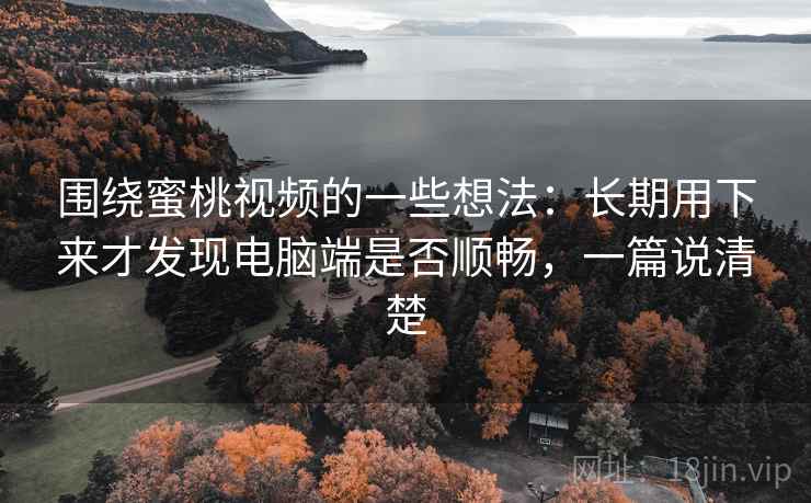 围绕蜜桃视频的一些想法:长期用下来才发现电脑端是否顺畅,一篇说清楚 围绕蜜桃视频的一些想法:长期用下来才发现电脑端是否顺畅,一篇说清楚
