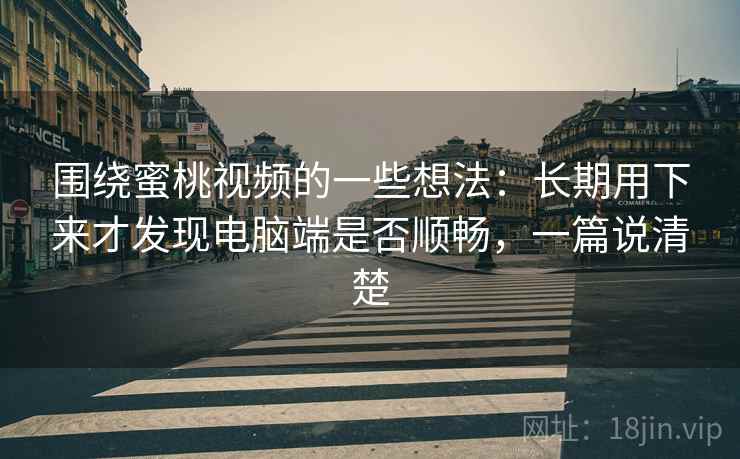 围绕蜜桃视频的一些想法:长期用下来才发现电脑端是否顺畅,一篇说清楚 围绕蜜桃视频的一些想法:长期用下来才发现电脑端是否顺畅,一篇说清楚