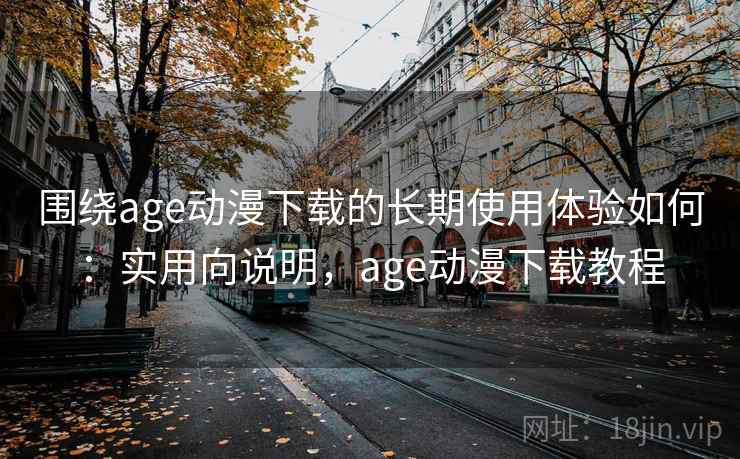 围绕age动漫下载的长期使用体验如何:实用向说明,age动漫下载教程 围绕age动漫下载的长期使用体验如何:实用向说明,age动漫下载教程