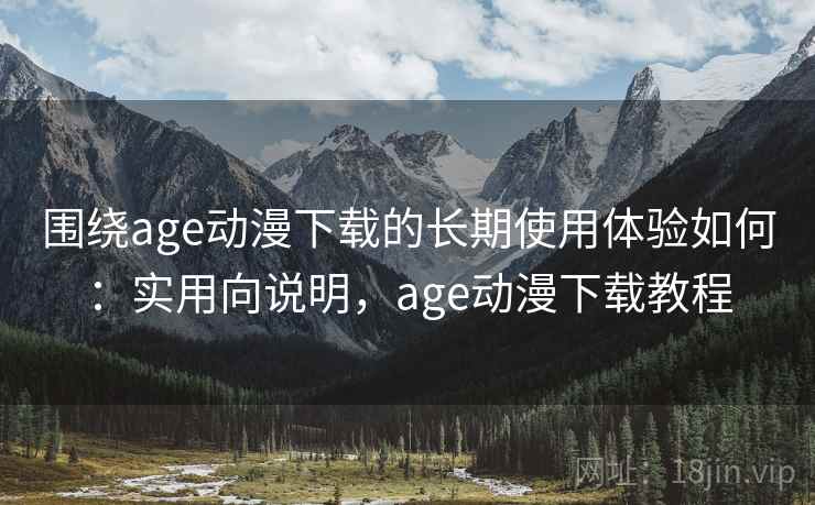 围绕age动漫下载的长期使用体验如何:实用向说明,age动漫下载教程 围绕age动漫下载的长期使用体验如何:实用向说明,age动漫下载教程