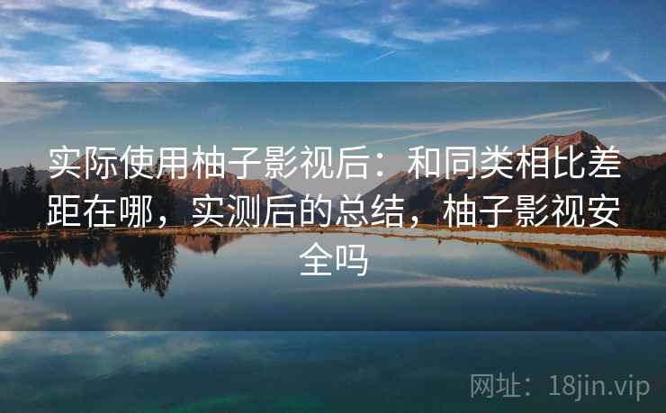 实际使用柚子影视后:和同类相比差距在哪,实测后的总结,柚子影视安全吗 实际使用柚子影视后:和同类相比差距在哪,实测后的总结,柚子影视安全吗