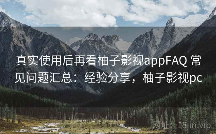 真实使用后再看柚子影视appFAQ 常见问题汇总：经验分享，柚子影视pc