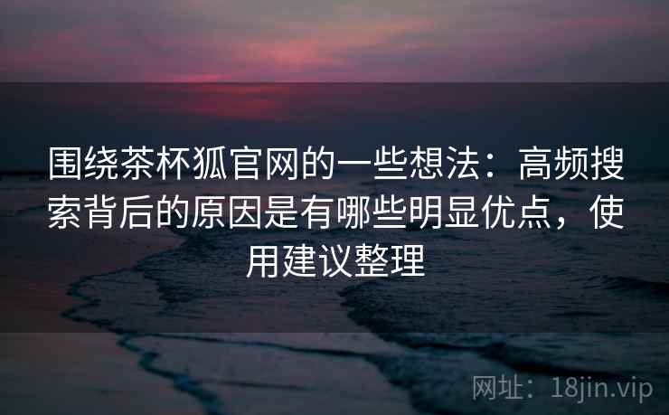 围绕茶杯狐官网的一些想法：高频搜索背后的原因是有哪些明显优点，使用建议整理