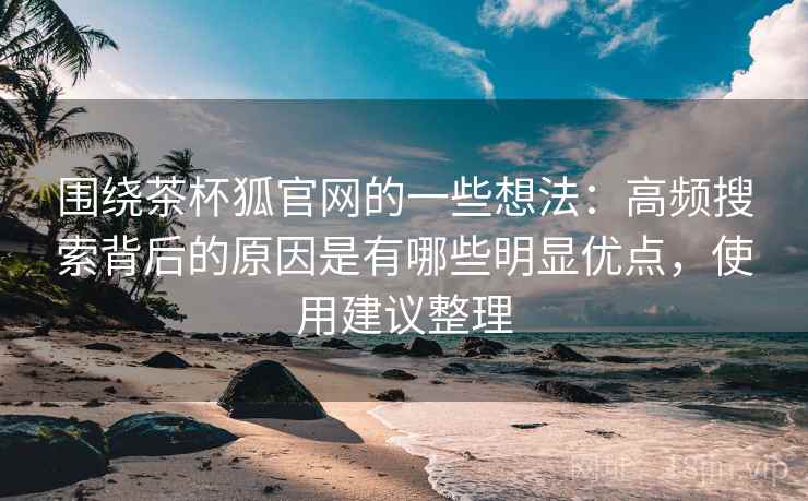 围绕茶杯狐官网的一些想法：高频搜索背后的原因是有哪些明显优点，使用建议整理