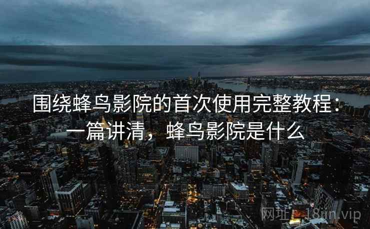 围绕蜂鸟影院的首次使用完整教程：一篇讲清，蜂鸟影院是什么