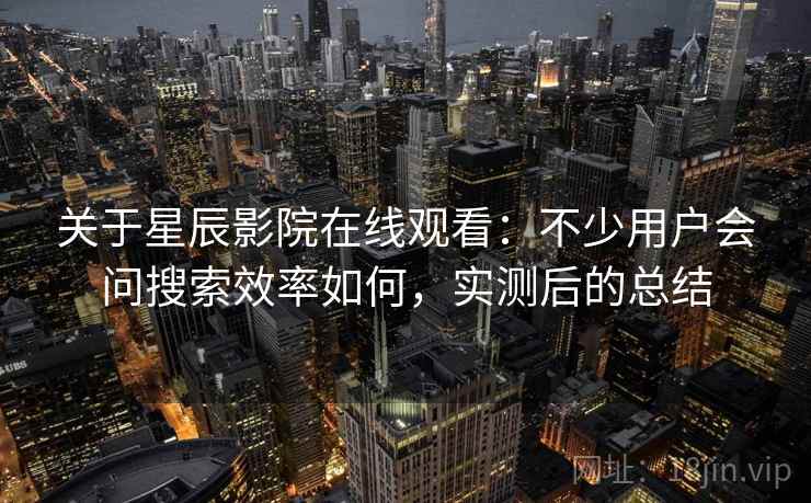 关于星辰影院在线观看：不少用户会问搜索效率如何，实测后的总结