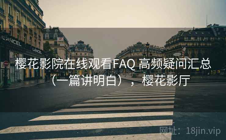 樱花影院在线观看FAQ 高频疑问汇总（一篇讲明白），樱花影厅